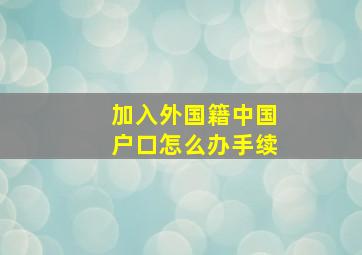 加入外国籍中国户口怎么办手续