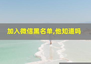 加入微信黑名单,他知道吗