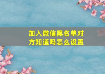 加入微信黑名单对方知道吗怎么设置