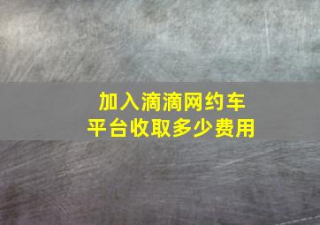 加入滴滴网约车平台收取多少费用