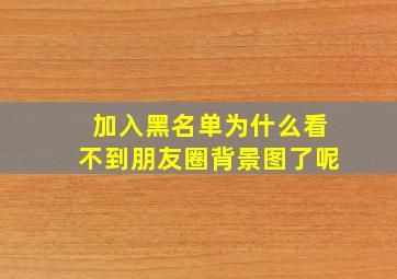 加入黑名单为什么看不到朋友圈背景图了呢