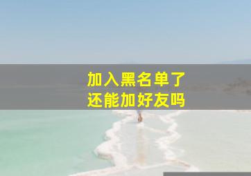 加入黑名单了还能加好友吗