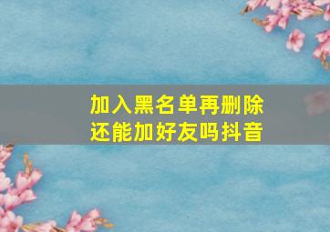 加入黑名单再删除还能加好友吗抖音