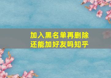 加入黑名单再删除还能加好友吗知乎