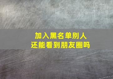 加入黑名单别人还能看到朋友圈吗