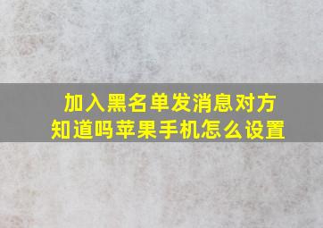 加入黑名单发消息对方知道吗苹果手机怎么设置