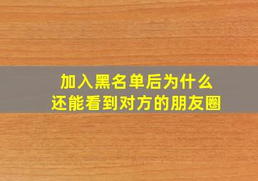 加入黑名单后为什么还能看到对方的朋友圈