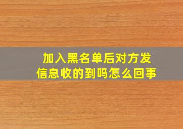 加入黑名单后对方发信息收的到吗怎么回事