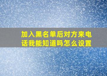 加入黑名单后对方来电话我能知道吗怎么设置