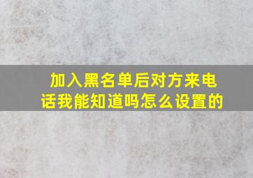 加入黑名单后对方来电话我能知道吗怎么设置的