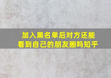 加入黑名单后对方还能看到自己的朋友圈吗知乎