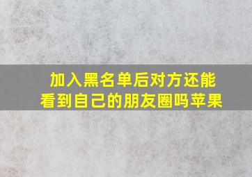 加入黑名单后对方还能看到自己的朋友圈吗苹果