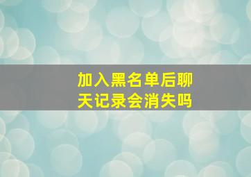 加入黑名单后聊天记录会消失吗