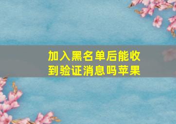 加入黑名单后能收到验证消息吗苹果