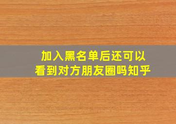 加入黑名单后还可以看到对方朋友圈吗知乎