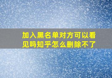 加入黑名单对方可以看见吗知乎怎么删除不了