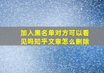 加入黑名单对方可以看见吗知乎文章怎么删除