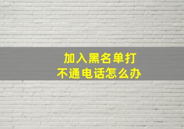 加入黑名单打不通电话怎么办