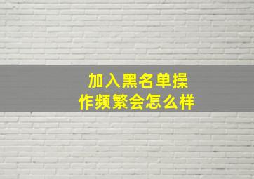 加入黑名单操作频繁会怎么样