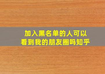 加入黑名单的人可以看到我的朋友圈吗知乎