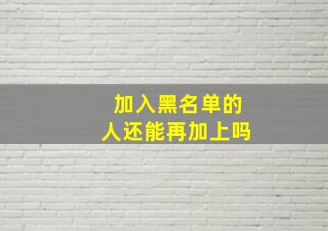 加入黑名单的人还能再加上吗