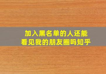 加入黑名单的人还能看见我的朋友圈吗知乎