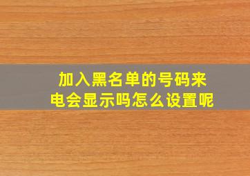 加入黑名单的号码来电会显示吗怎么设置呢