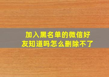 加入黑名单的微信好友知道吗怎么删除不了