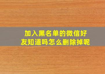 加入黑名单的微信好友知道吗怎么删除掉呢