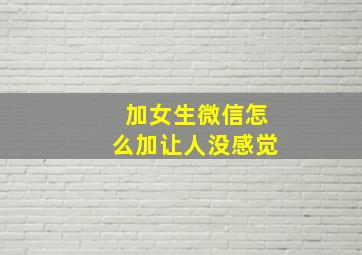 加女生微信怎么加让人没感觉