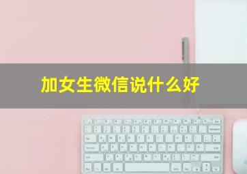 加女生微信说什么好