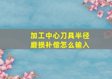 加工中心刀具半径磨损补偿怎么输入