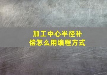 加工中心半径补偿怎么用编程方式