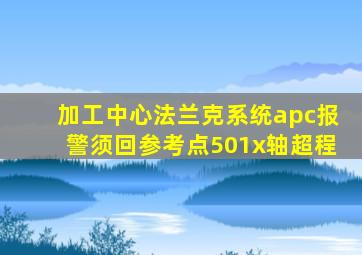 加工中心法兰克系统apc报警须回参考点501x轴超程