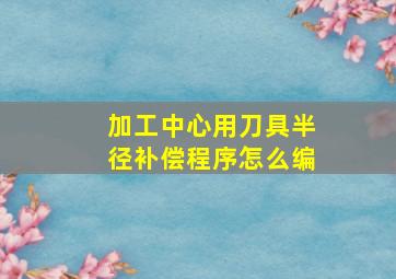 加工中心用刀具半径补偿程序怎么编