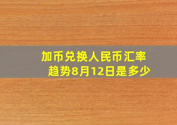 加币兑换人民币汇率趋势8月12日是多少