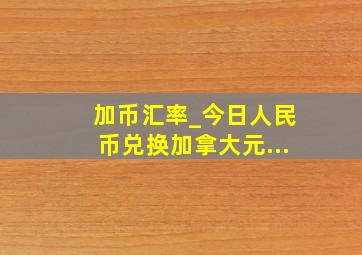 加币汇率_今日人民币兑换加拿大元...