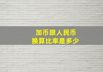 加币跟人民币换算比率是多少