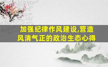 加强纪律作风建设,营造风清气正的政治生态心得