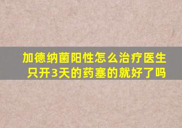 加德纳菌阳性怎么治疗医生只开3天的药塞的就好了吗