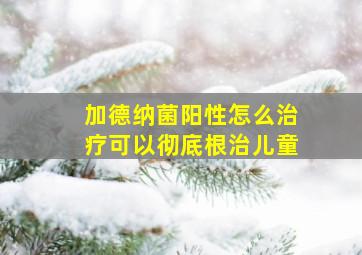 加德纳菌阳性怎么治疗可以彻底根治儿童