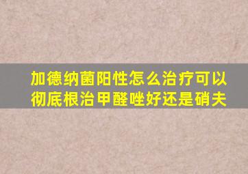 加德纳菌阳性怎么治疗可以彻底根治甲醛唑好还是硝夫