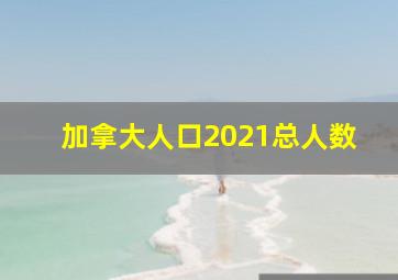 加拿大人口2021总人数