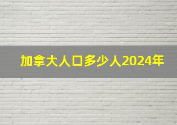 加拿大人口多少人2024年