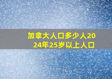 加拿大人口多少人2024年25岁以上人口