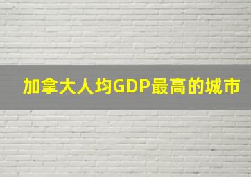 加拿大人均GDP最高的城市