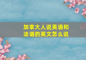 加拿大人说英语和法语的英文怎么说