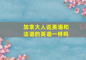 加拿大人说英语和法语的英语一样吗