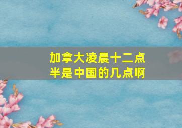 加拿大凌晨十二点半是中国的几点啊