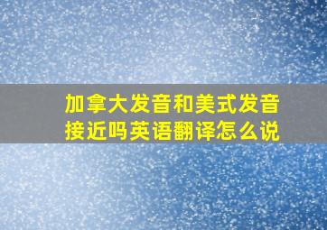 加拿大发音和美式发音接近吗英语翻译怎么说